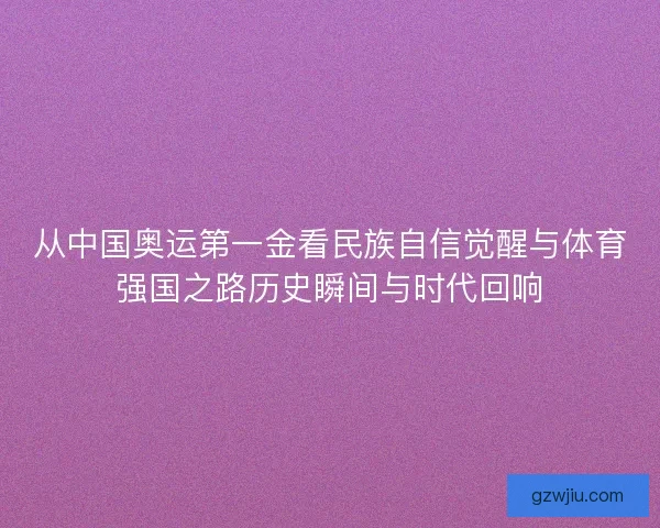 从中国奥运第一金看民族自信觉醒与体育强国之路历史瞬间与时代回响
