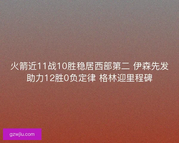 火箭近11战10胜稳居西部第二 伊森先发助力12胜0负定律 格林迎里程碑