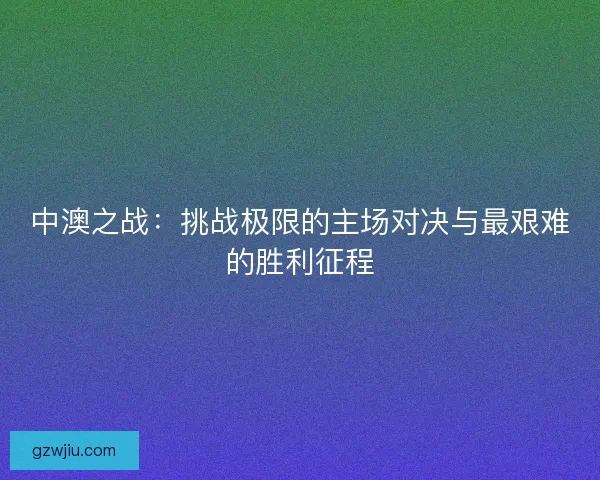 中澳之战：挑战极限的主场对决与最艰难的胜利征程
