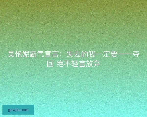 吴艳妮霸气宣言：失去的我一定要一一夺回 绝不轻言放弃