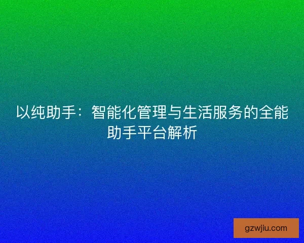 以纯助手：智能化管理与生活服务的全能助手平台解析