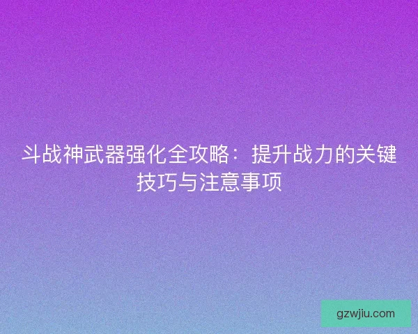 斗战神武器强化全攻略：提升战力的关键技巧与注意事项