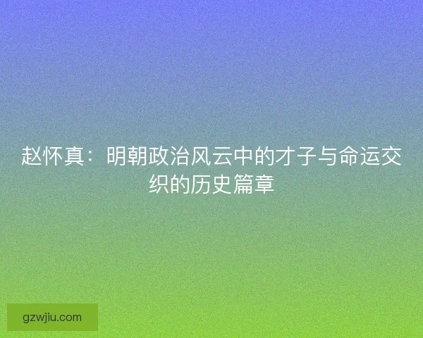 赵怀真：明朝政治风云中的才子与命运交织的历史篇章