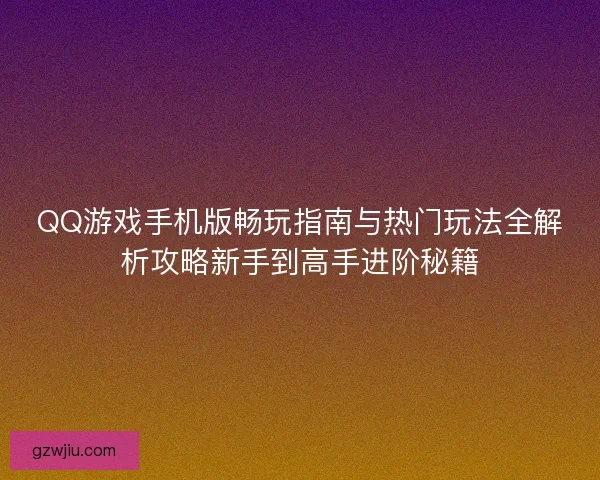 QQ游戏手机版畅玩指南与热门玩法全解析攻略新手到高手进阶秘籍 QQ游戏手机版畅玩指南与热门玩法全解析攻略新手到高手进阶秘籍