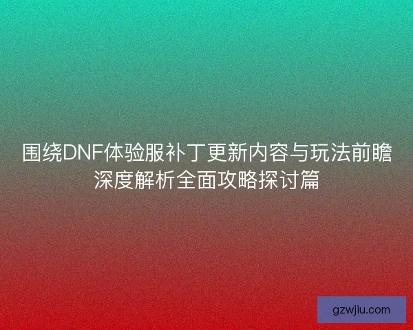 围绕DNF体验服补丁更新内容与玩法前瞻深度解析全面攻略探讨篇