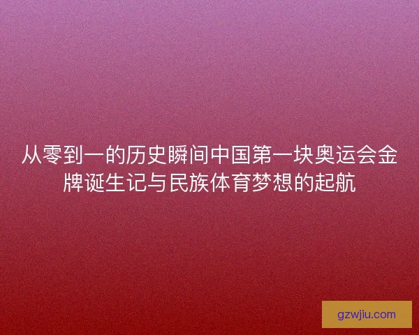 从零到一的历史瞬间中国第一块奥运会金牌诞生记与民族体育梦想的起航