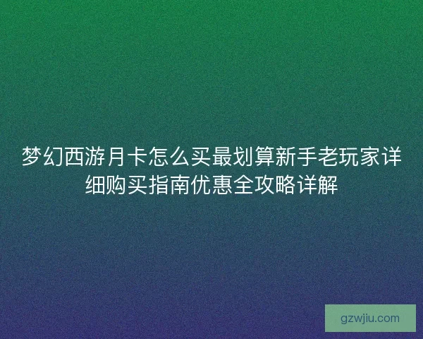 梦幻西游月卡怎么买最划算新手老玩家详细购买指南优惠全攻略详解