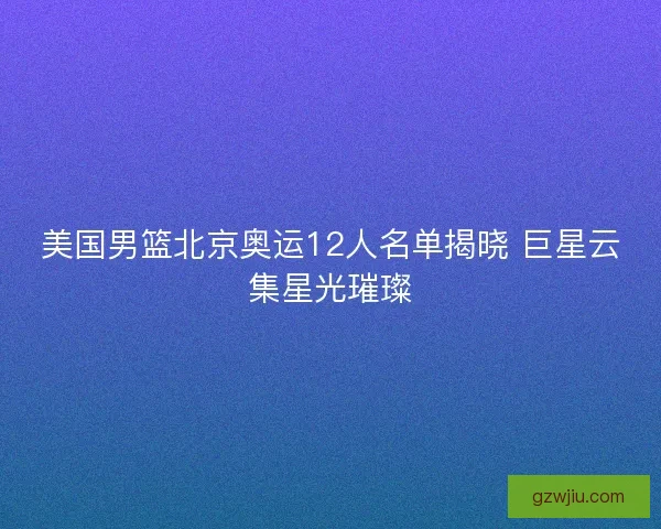 美国男篮北京奥运12人名单揭晓 巨星云集星光璀璨