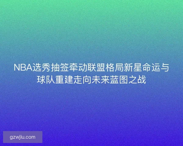 NBA选秀抽签牵动联盟格局新星命运与球队重建走向未来蓝图之战