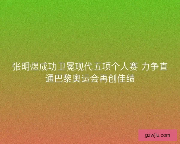 张明煜成功卫冕现代五项个人赛 力争直通巴黎奥运会再创佳绩