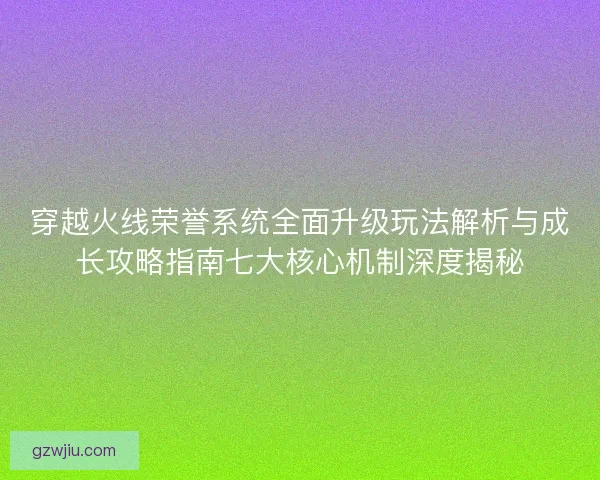 穿越火线荣誉系统全面升级玩法解析与成长攻略指南七大核心机制深度揭秘