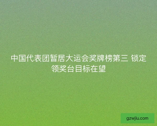 中国代表团暂居大运会奖牌榜第三 锁定领奖台目标在望