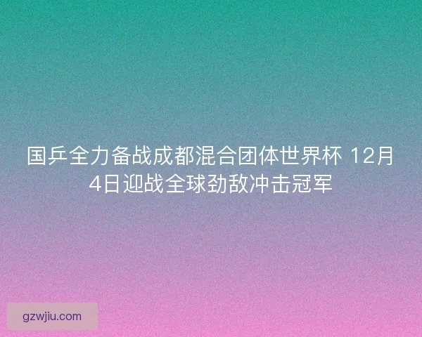 国乒全力备战成都混合团体世界杯 12月4日迎战全球劲敌冲击冠军