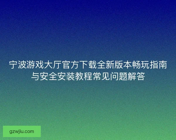 宁波游戏大厅官方下载全新版本畅玩指南与安全安装教程常见问题解答