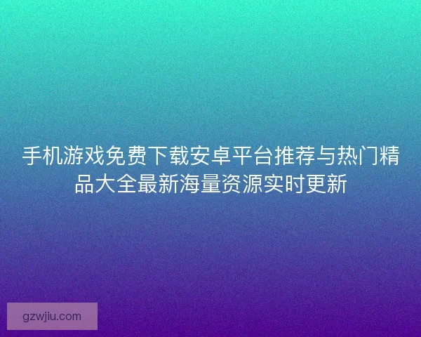 手机游戏免费下载安卓平台推荐与热门精品大全最新海量资源实时更新