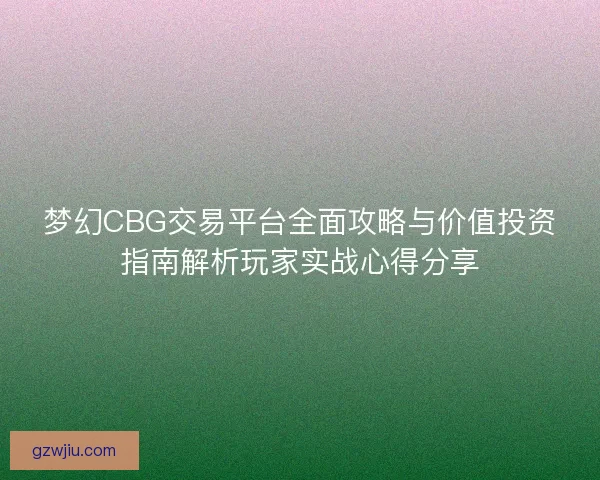 梦幻CBG交易平台全面攻略与价值投资指南解析玩家实战心得分享
