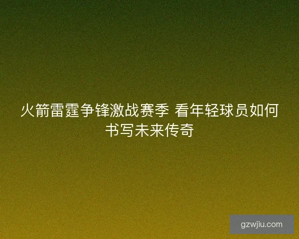 火箭雷霆争锋激战赛季 看年轻球员如何书写未来传奇