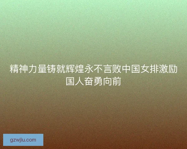 精神力量铸就辉煌永不言败中国女排激励国人奋勇向前