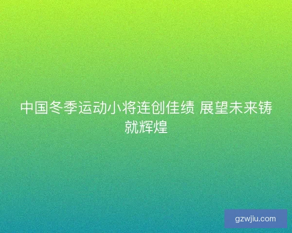中国冬季运动小将连创佳绩 展望未来铸就辉煌