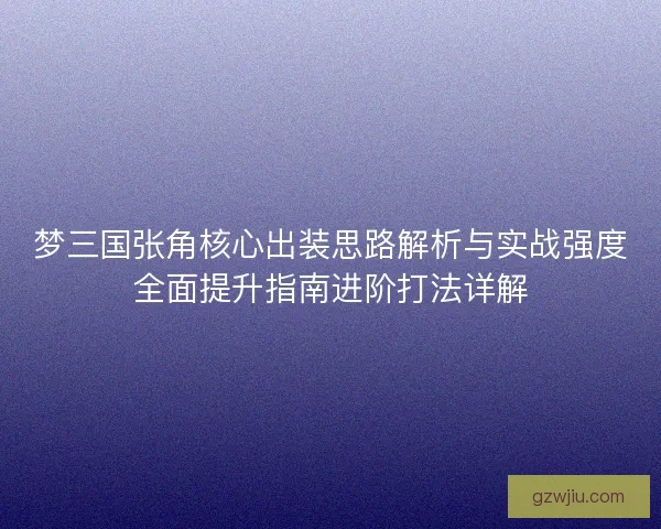 梦三国张角核心出装思路解析与实战强度全面提升指南进阶打法详解