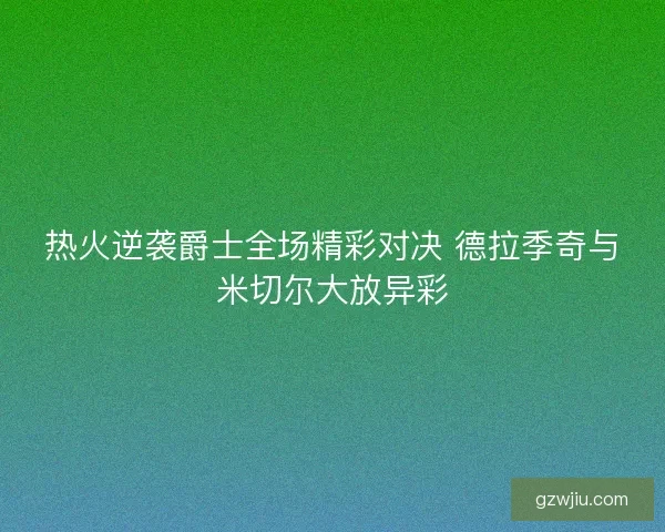 热火逆袭爵士全场精彩对决 德拉季奇与米切尔大放异彩