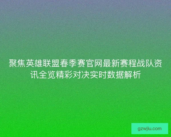聚焦英雄联盟春季赛官网最新赛程战队资讯全览精彩对决实时数据解析 聚焦英雄联盟春季赛官网最新赛程战队资讯全览精彩对决实时数据解析