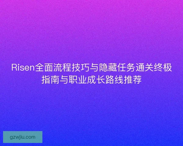 Risen全面流程技巧与隐藏任务通关终极指南与职业成长路线推荐