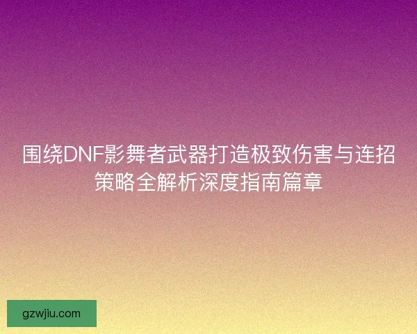 围绕DNF影舞者武器打造极致伤害与连招策略全解析深度指南篇章