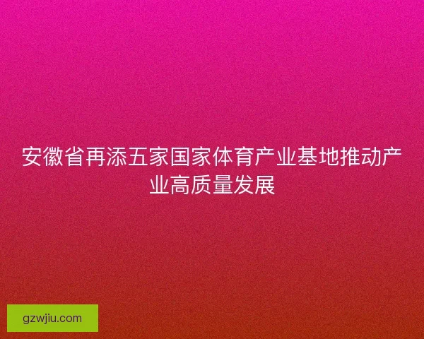安徽省再添五家国家体育产业基地推动产业高质量发展