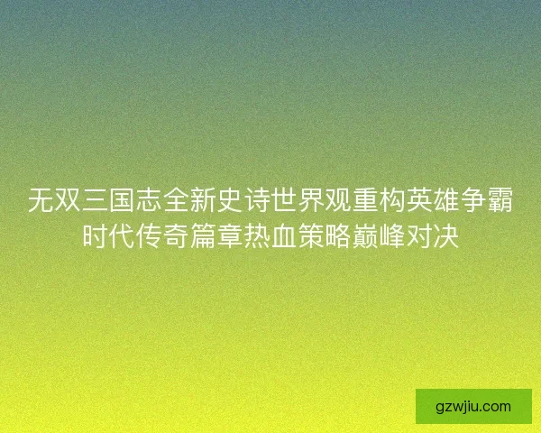 无双三国志全新史诗世界观重构英雄争霸时代传奇篇章热血策略巅峰对决