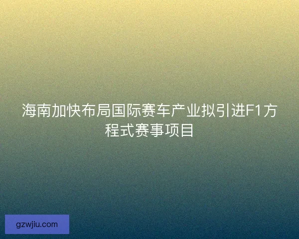 海南加快布局国际赛车产业拟引进F1方程式赛事项目 海南加快布局国际赛车产业拟引进F1方程式赛事项目