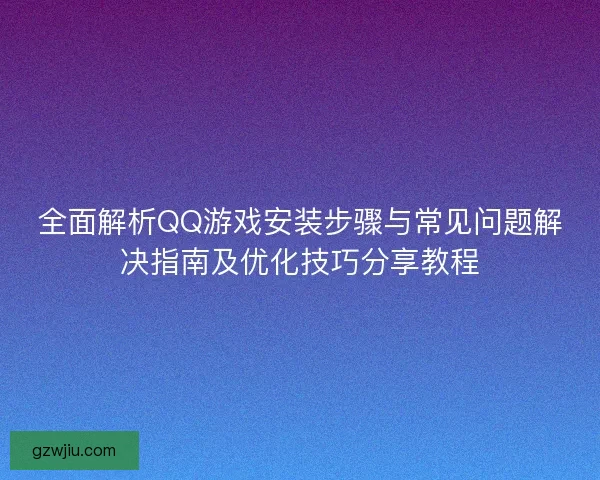 全面解析QQ游戏安装步骤与常见问题解决指南及优化技巧分享教程 全面解析QQ游戏安装步骤与常见问题解决指南及优化技巧分享教程