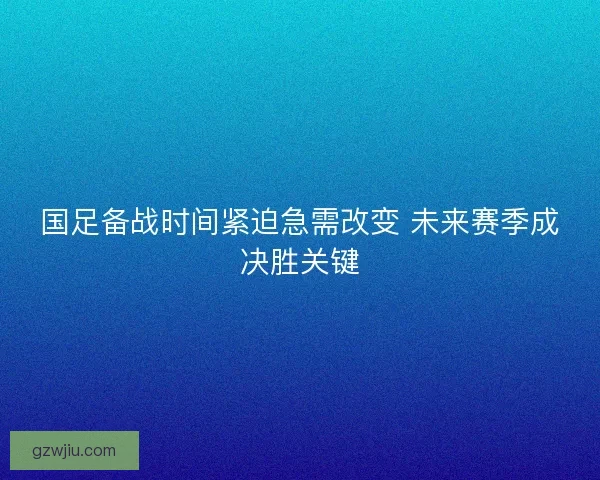 国足备战时间紧迫急需改变 未来赛季成决胜关键