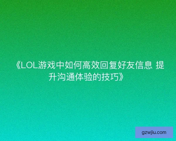 《LOL游戏中如何高效回复好友信息 提升沟通体验的技巧》
