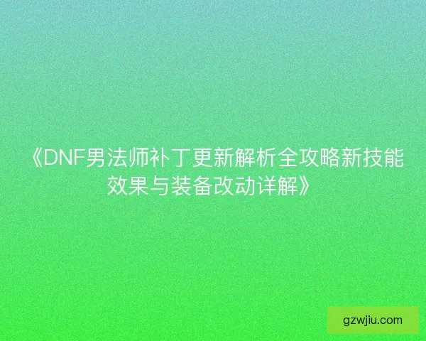 《DNF男法师补丁更新解析全攻略新技能效果与装备改动详解》 《DNF男法师补丁更新解析全攻略新技能效果与装备改动详解》