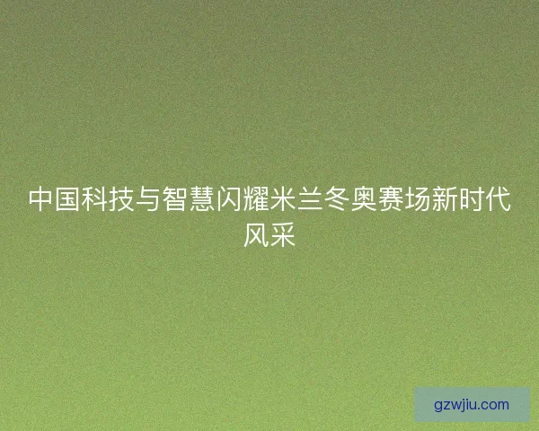 中国科技与智慧闪耀米兰冬奥赛场新时代风采 中国科技与智慧闪耀米兰冬奥赛场新时代风采