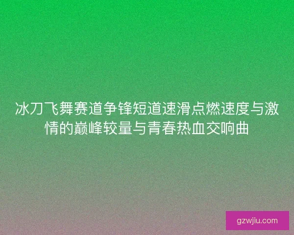 冰刀飞舞赛道争锋短道速滑点燃速度与激情的巅峰较量与青春热血交响曲